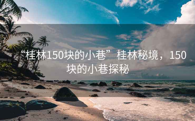 “桂林150塊的小巷”桂林秘境，150塊的小巷探秘