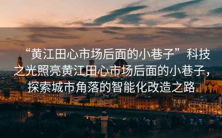 “黃江田心市場(chǎng)后面的小巷子”科技之光照亮黃江田心市場(chǎng)后面的小巷子，探索城市角落的智能化改造之路