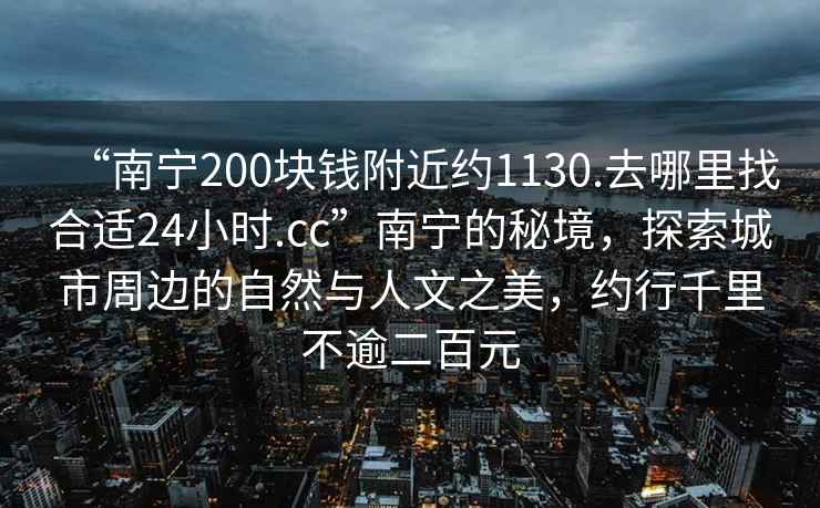 “南寧200塊錢(qián)附近約1130.去哪里找合適24小時(shí).cc”南寧的秘境，探索城市周邊的自然與人文之美，約行千里不逾二百元