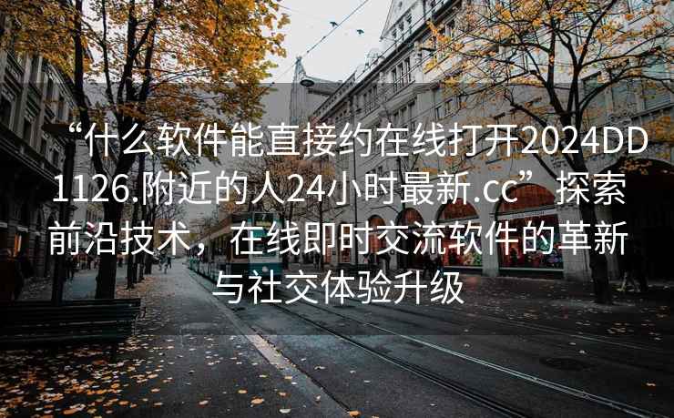“什么軟件能直接約在線打開2024DD1126.附近的人24小時(shí)最新.cc”探索前沿技術(shù)，在線即時(shí)交流軟件的革新與社交體驗(yàn)升級(jí)