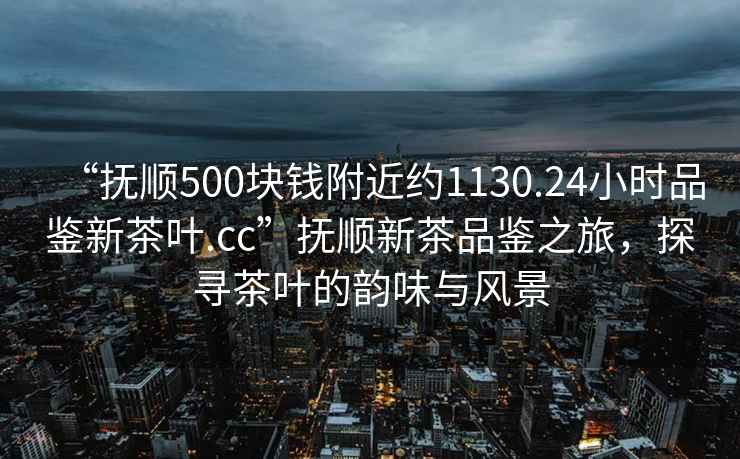 “撫順500塊錢附近約1130.24小時品鑒新茶葉.cc”撫順新茶品鑒之旅，探尋茶葉的韻味與風(fēng)景