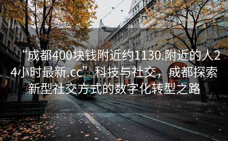 “成都400塊錢附近約1130.附近的人24小時(shí)最新.cc”科技與社交，成都探索新型社交方式的數(shù)字化轉(zhuǎn)型之路
