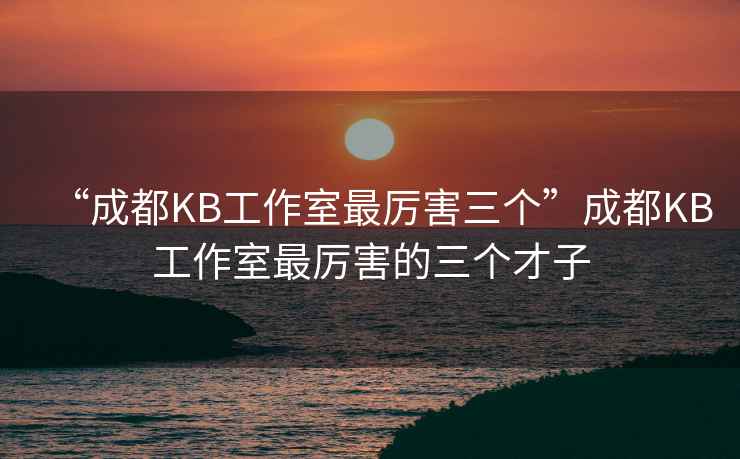 “成都KB工作室最厲害三個”成都KB工作室最厲害的三個才子