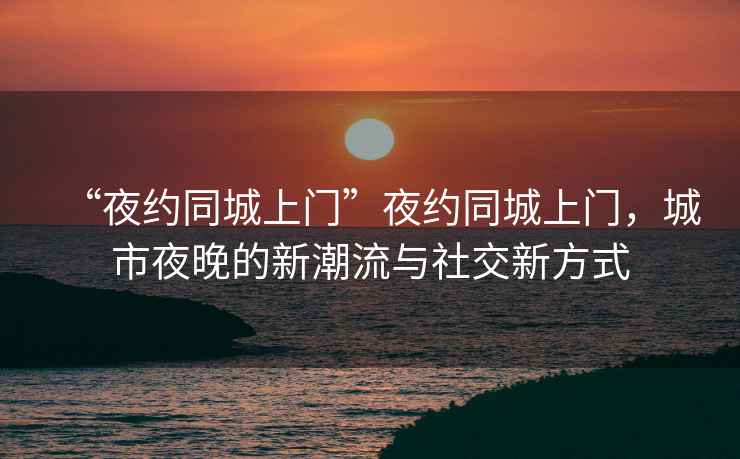 “夜約同城上門”夜約同城上門，城市夜晚的新潮流與社交新方式
