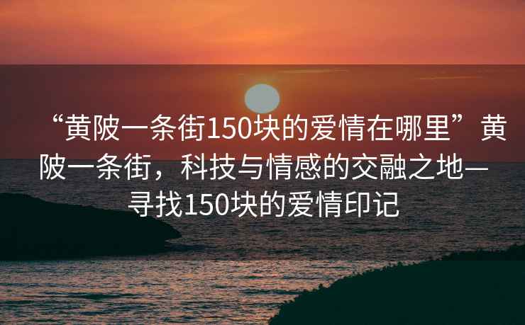 “黃陂一條街150塊的愛情在哪里”黃陂一條街，科技與情感的交融之地—尋找150塊的愛情印記