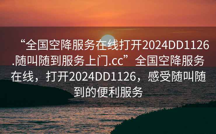 “全國空降服務(wù)在線打開2024DD1126.隨叫隨到服務(wù)上門.cc”全國空降服務(wù)在線，打開2024DD1126，感受隨叫隨到的便利服務(wù)