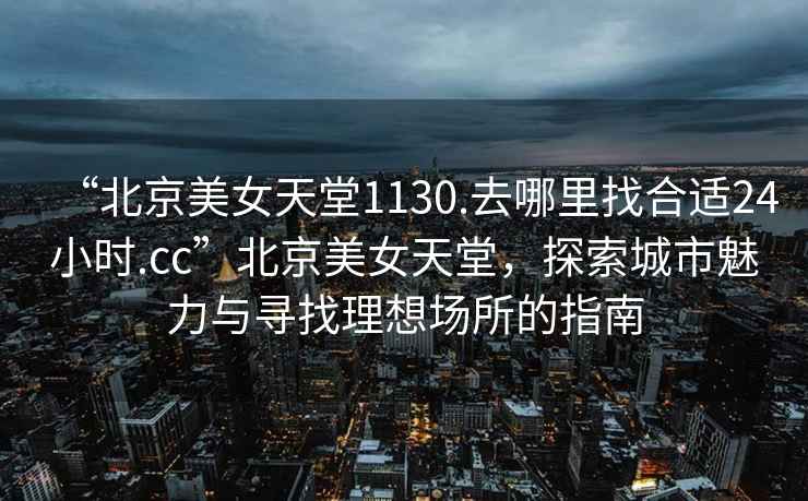 “北京美女天堂1130.去哪里找合適24小時.cc”北京美女天堂，探索城市魅力與尋找理想場所的指南