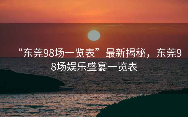 “東莞98場一覽表”最新揭秘，東莞98場娛樂盛宴一覽表