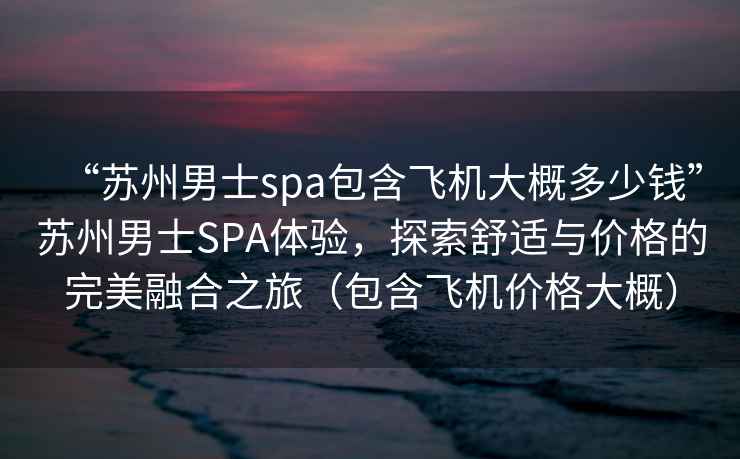 “蘇州男士spa包含飛機(jī)大概多少錢”蘇州男士SPA體驗(yàn)，探索舒適與價(jià)格的完美融合之旅（包含飛機(jī)價(jià)格大概）