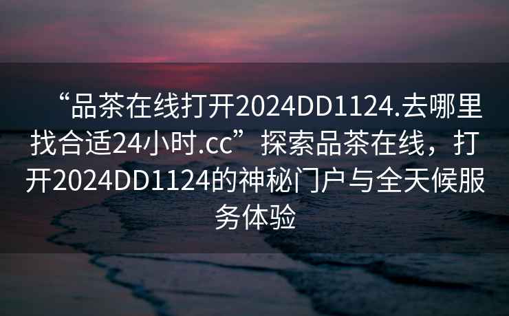 “品茶在線打開(kāi)2024DD1124.去哪里找合適24小時(shí).cc”探索品茶在線，打開(kāi)2024DD1124的神秘門(mén)戶(hù)與全天候服務(wù)體驗(yàn)