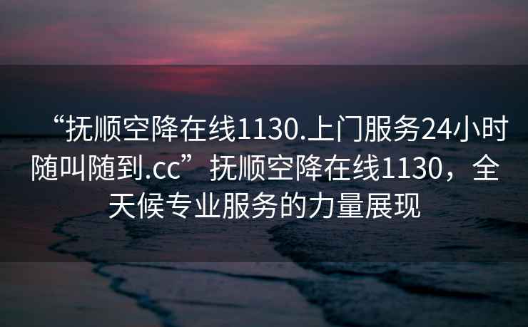 “撫順空降在線1130.上門服務(wù)24小時(shí)隨叫隨到.cc”撫順空降在線1130，全天候?qū)I(yè)服務(wù)的力量展現(xiàn)