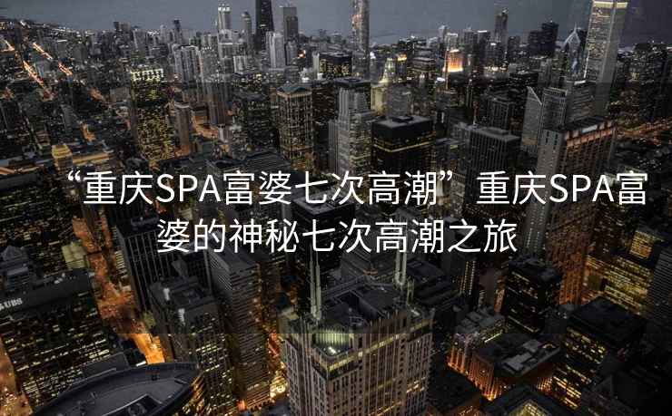 “重慶SPA富婆七次高潮”重慶SPA富婆的神秘七次高潮之旅