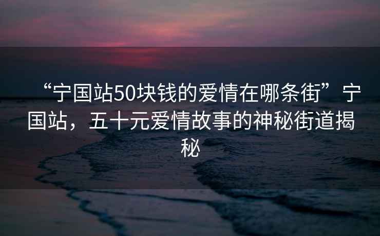 “寧國(guó)站50塊錢的愛情在哪條街”寧國(guó)站，五十元愛情故事的神秘街道揭秘