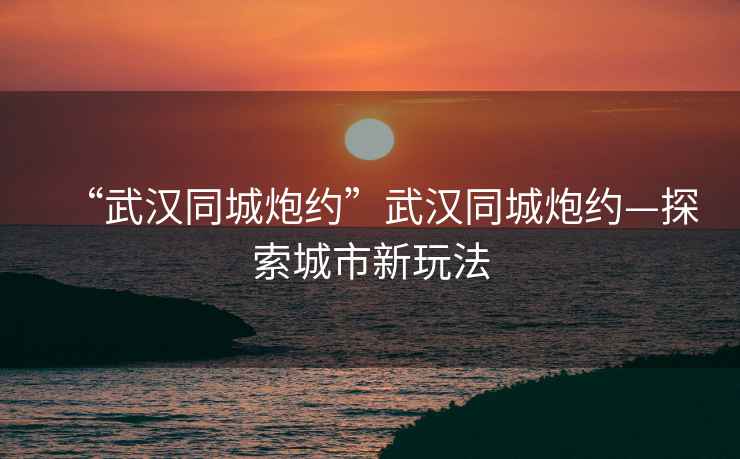 “武漢同城炮約”武漢同城炮約—探索城市新玩法