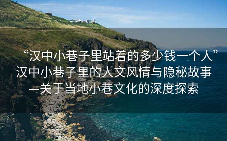 “漢中小巷子里站著的多少錢一個(gè)人”漢中小巷子里的人文風(fēng)情與隱秘故事—關(guān)于當(dāng)?shù)匦∠镂幕纳疃忍剿? alt=