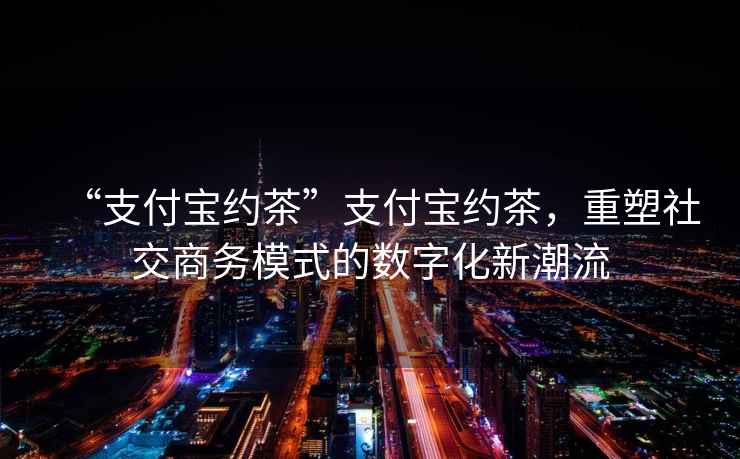 “支付寶約茶”支付寶約茶，重塑社交商務(wù)模式的數(shù)字化新潮流