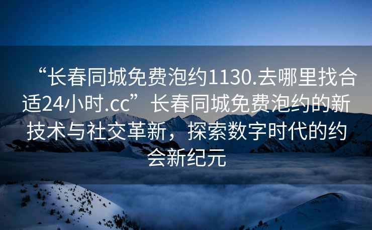 “長春同城免費泡約1130.去哪里找合適24小時.cc”長春同城免費泡約的新技術(shù)與社交革新，探索數(shù)字時代的約會新紀(jì)元