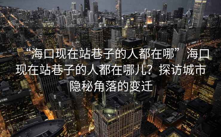 “?？诂F(xiàn)在站巷子的人都在哪”海口現(xiàn)在站巷子的人都在哪兒？探訪城市隱秘角落的變遷