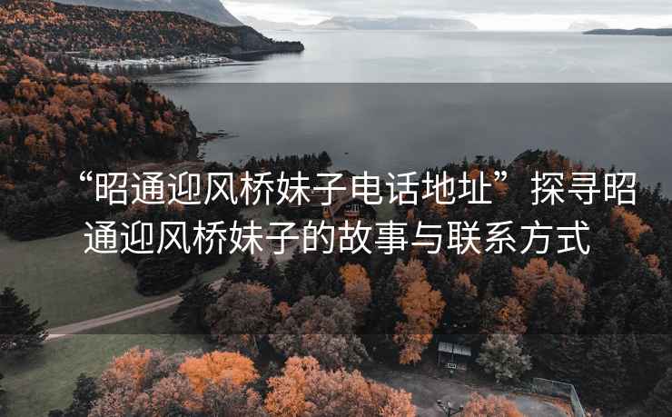 “昭通迎風(fēng)橋妹子電話地址”探尋昭通迎風(fēng)橋妹子的故事與聯(lián)系方式