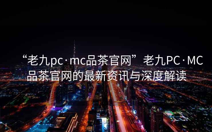 “老九pc·mc品茶官網(wǎng)”老九PC·MC品茶官網(wǎng)的最新資訊與深度解讀