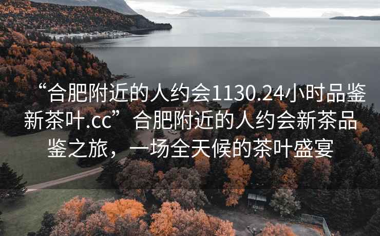 “合肥附近的人約會1130.24小時品鑒新茶葉.cc”合肥附近的人約會新茶品鑒之旅，一場全天候的茶葉盛宴