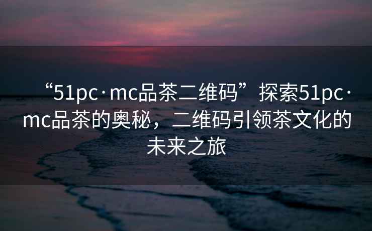 “51pc·mc品茶二維碼”探索51pc·mc品茶的奧秘，二維碼引領(lǐng)茶文化的未來之旅