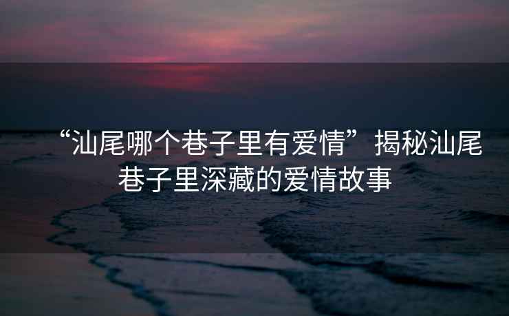 “汕尾哪個(gè)巷子里有愛(ài)情”揭秘汕尾巷子里深藏的愛(ài)情故事