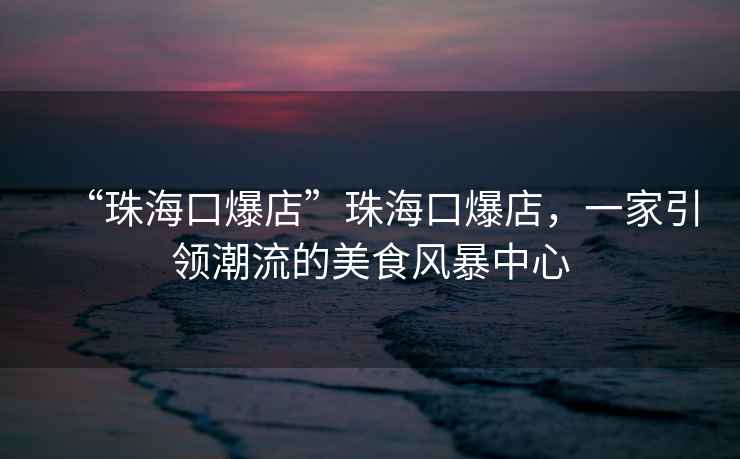“珠海口爆店”珠?？诒?，一家引領(lǐng)潮流的美食風(fēng)暴中心