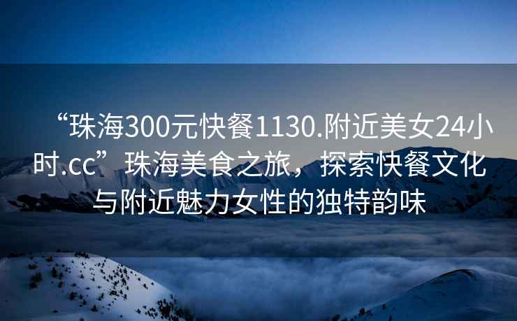 “珠海300元快餐1130.附近美女24小時(shí).cc”珠海美食之旅，探索快餐文化與附近魅力女性的獨(dú)特韻味