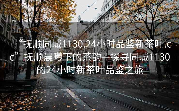 “撫順同城1130.24小時(shí)品鑒新茶葉.cc”撫順晨曦下的茶韻—探尋同城1130的24小時(shí)新茶葉品鑒之旅