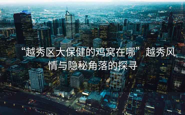 “越秀區(qū)大保健的雞窩在哪”越秀風(fēng)情與隱秘角落的探尋