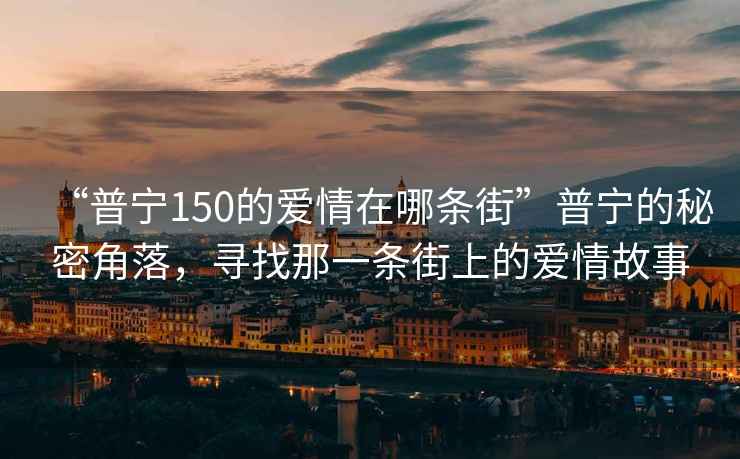 “普寧150的愛情在哪條街”普寧的秘密角落，尋找那一條街上的愛情故事