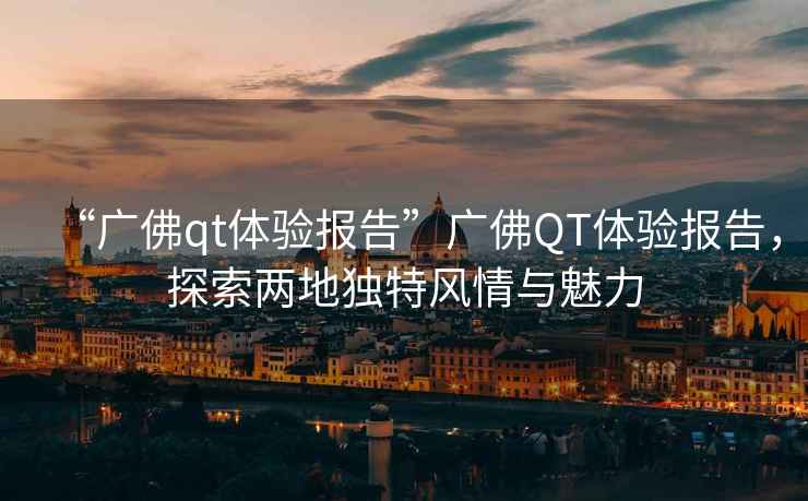 “廣佛qt體驗(yàn)報(bào)告”廣佛QT體驗(yàn)報(bào)告，探索兩地獨(dú)特風(fēng)情與魅力