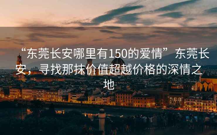 “東莞長安哪里有150的愛情”東莞長安，尋找那抹價(jià)值超越價(jià)格的深情之地