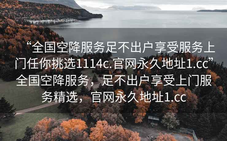 “全國空降服務(wù)足不出戶享受服務(wù)上門任你挑選1114c.官網(wǎng)永久地址1.cc”全國空降服務(wù)，足不出戶享受上門服務(wù)精選，官網(wǎng)永久地址1.cc