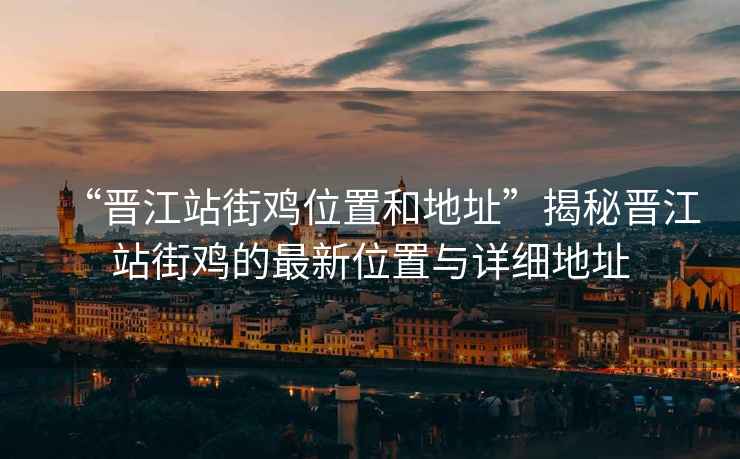 “晉江站街雞位置和地址”揭秘晉江站街雞的最新位置與詳細(xì)地址