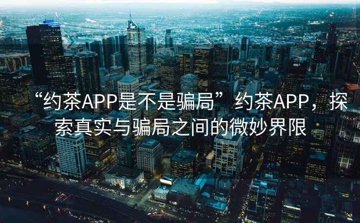 “約茶APP是不是騙局”約茶APP，探索真實(shí)與騙局之間的微妙界限