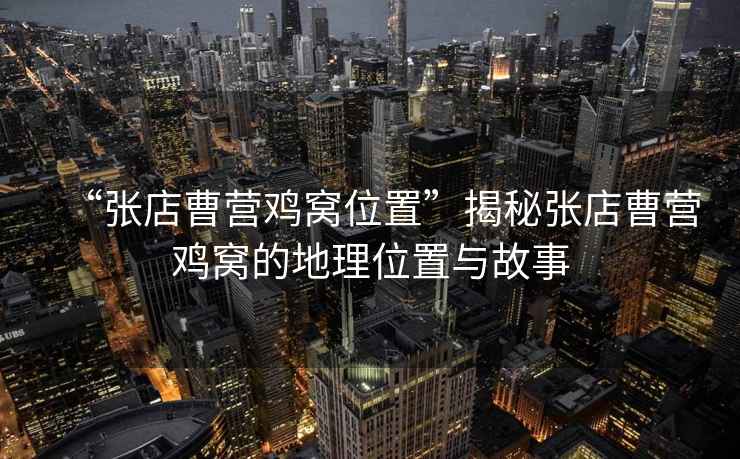 “張店曹營雞窩位置”揭秘張店曹營雞窩的地理位置與故事