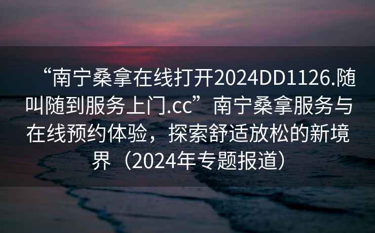 “南寧桑拿在線打開2024DD1126.隨叫隨到服務(wù)上門.cc”南寧桑拿服務(wù)與在線預(yù)約體驗，探索舒適放松的新境界（2024年專題報道）