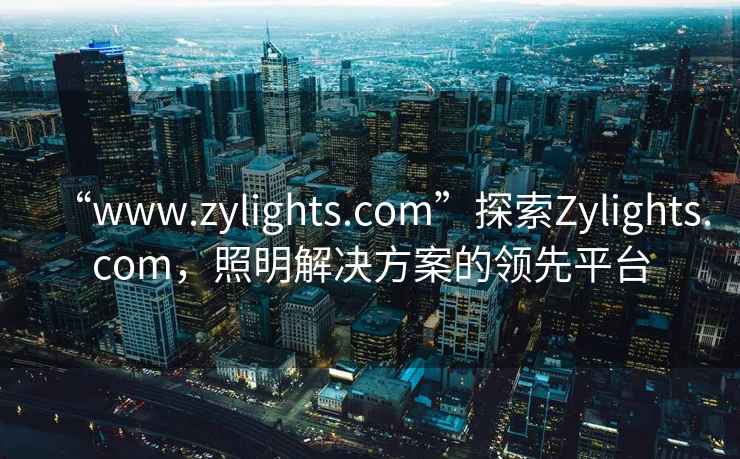 “www.zylights.com”探索Zylights.com，照明解決方案的領(lǐng)先平臺(tái)