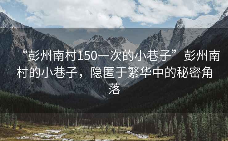 “彭州南村150一次的小巷子”彭州南村的小巷子，隱匿于繁華中的秘密角落