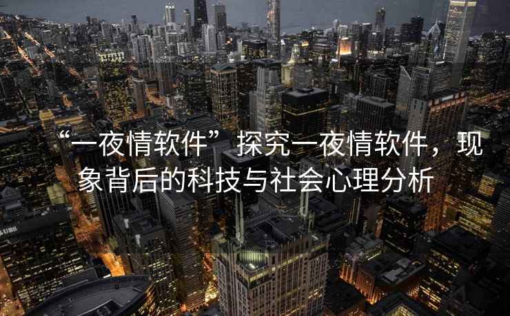 “一夜情軟件”探究一夜情軟件，現(xiàn)象背后的科技與社會心理分析
