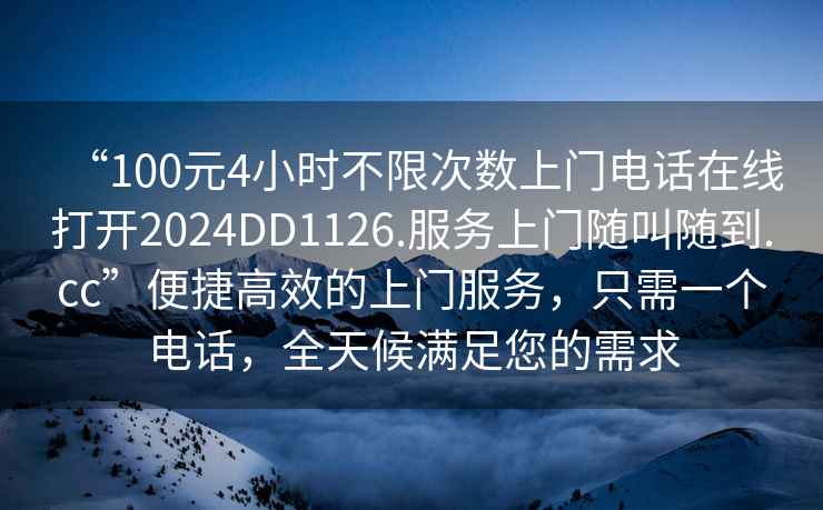“100元4小時不限次數(shù)上門電話在線打開2024DD1126.服務(wù)上門隨叫隨到.cc”便捷高效的上門服務(wù)，只需一個電話，全天候滿足您的需求