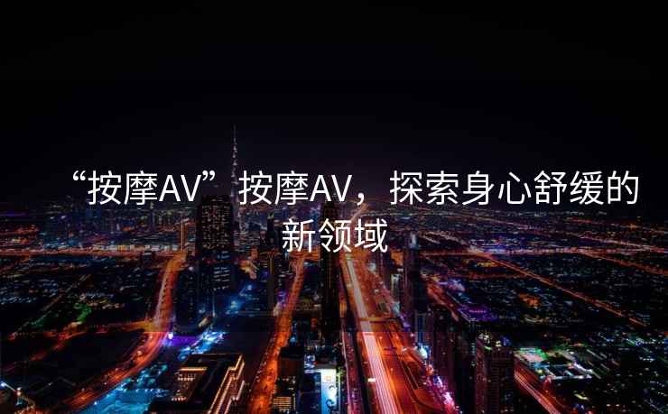 “按摩AV”按摩AV，探索身心舒緩的新領(lǐng)域