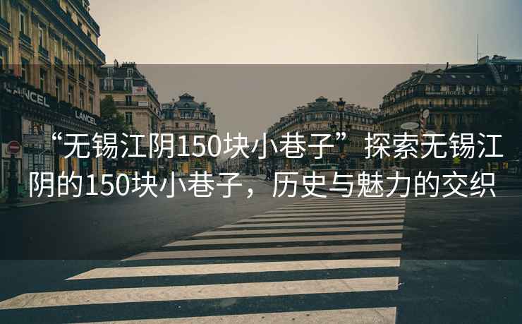 “無錫江陰150塊小巷子”探索無錫江陰的150塊小巷子，歷史與魅力的交織