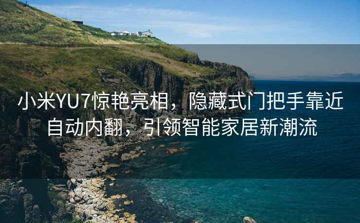 小米YU7驚艷亮相，隱藏式門把手靠近自動內翻，引領智能家居新潮流