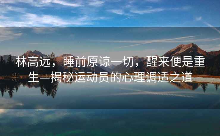林高遠，睡前原諒一切，醒來便是重生—揭秘運動員的心理調(diào)適之道