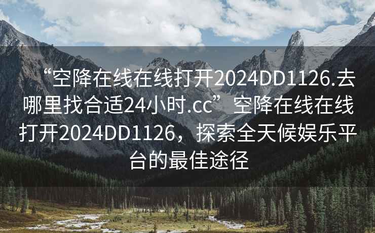 “空降在線在線打開2024DD1126.去哪里找合適24小時.cc”空降在線在線打開2024DD1126，探索全天候娛樂平臺的最佳途徑
