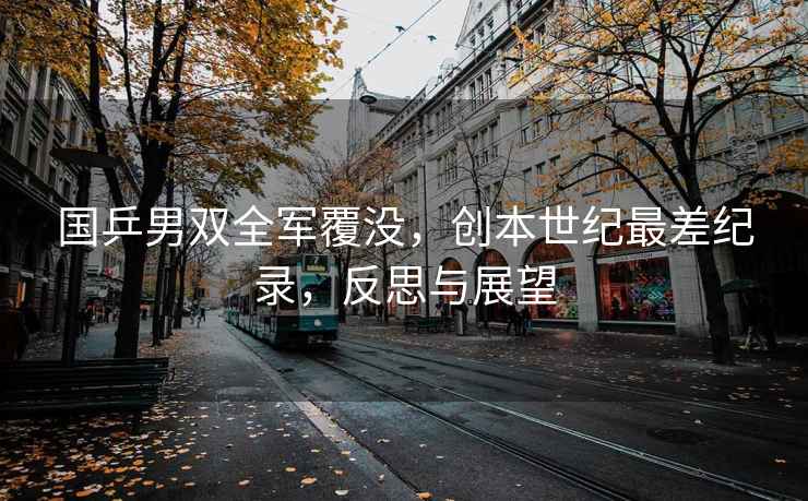 國乒男雙全軍覆沒，創(chuàng)本世紀(jì)最差紀(jì)錄，反思與展望