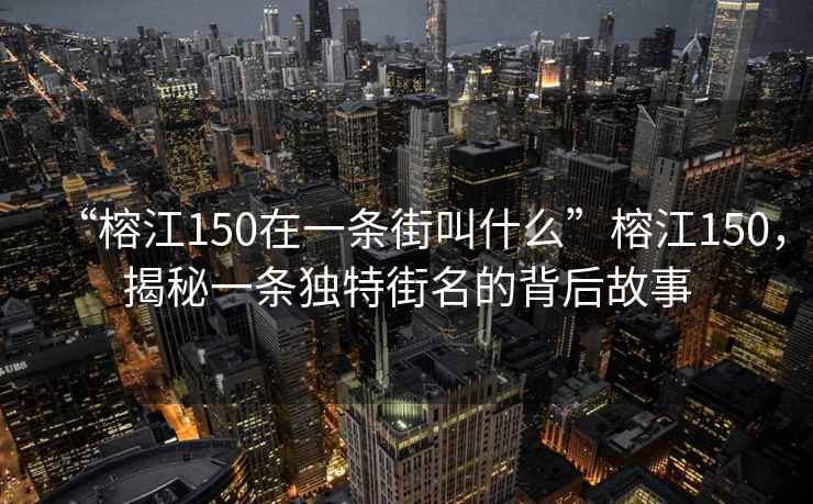 “榕江150在一條街叫什么”榕江150，揭秘一條獨特街名的背后故事